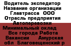 Водитель-экспедитор › Название организации ­ Главтрасса, ООО › Отрасль предприятия ­ Автоперевозки › Минимальный оклад ­ 1 - Все города Работа » Вакансии   . Амурская обл.,Благовещенский р-н